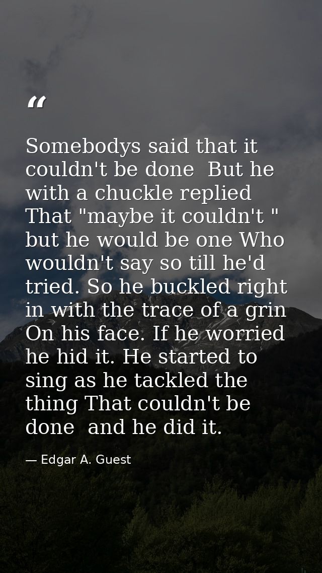 Somebodys said that it couldn't be done  But he with a chuckle replied That "maybe it couldn't " but he would be one Who — Edgar A. Guest