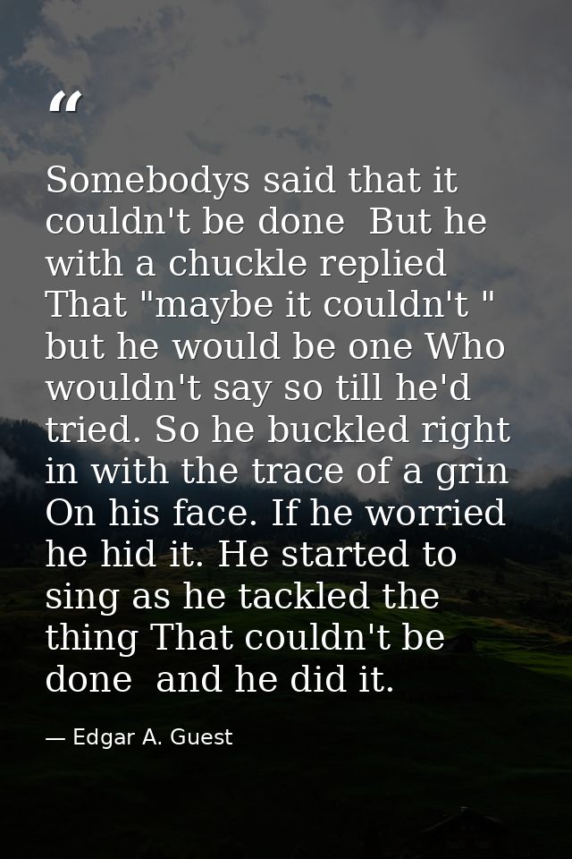 Somebodys said that it couldn't be done  But he with a chuckle replied That "maybe it couldn't " but he would be one Who — Edgar A. Guest
