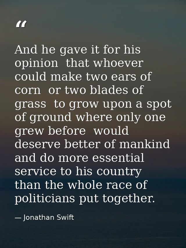 And he gave it for his opinion  that whoever could make two ears of corn  or two blades of grass  to grow upon a spot of — Jonathan Swift