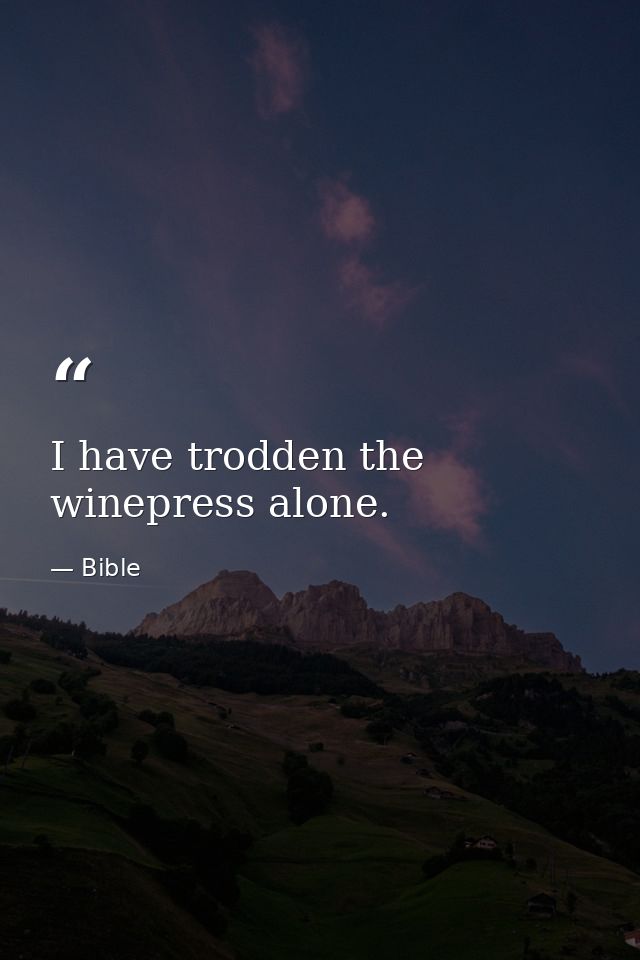 I have trodden the winepress alone. — Bible