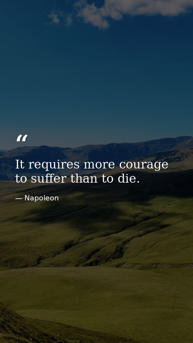 It requires more courage to suffer than to die. — Napoleon