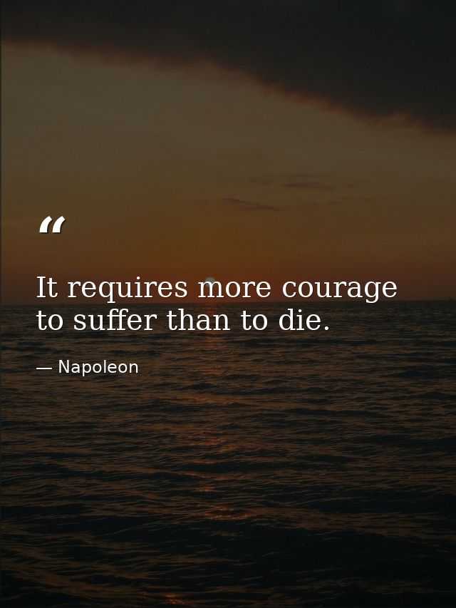It requires more courage to suffer than to die. — Napoleon
