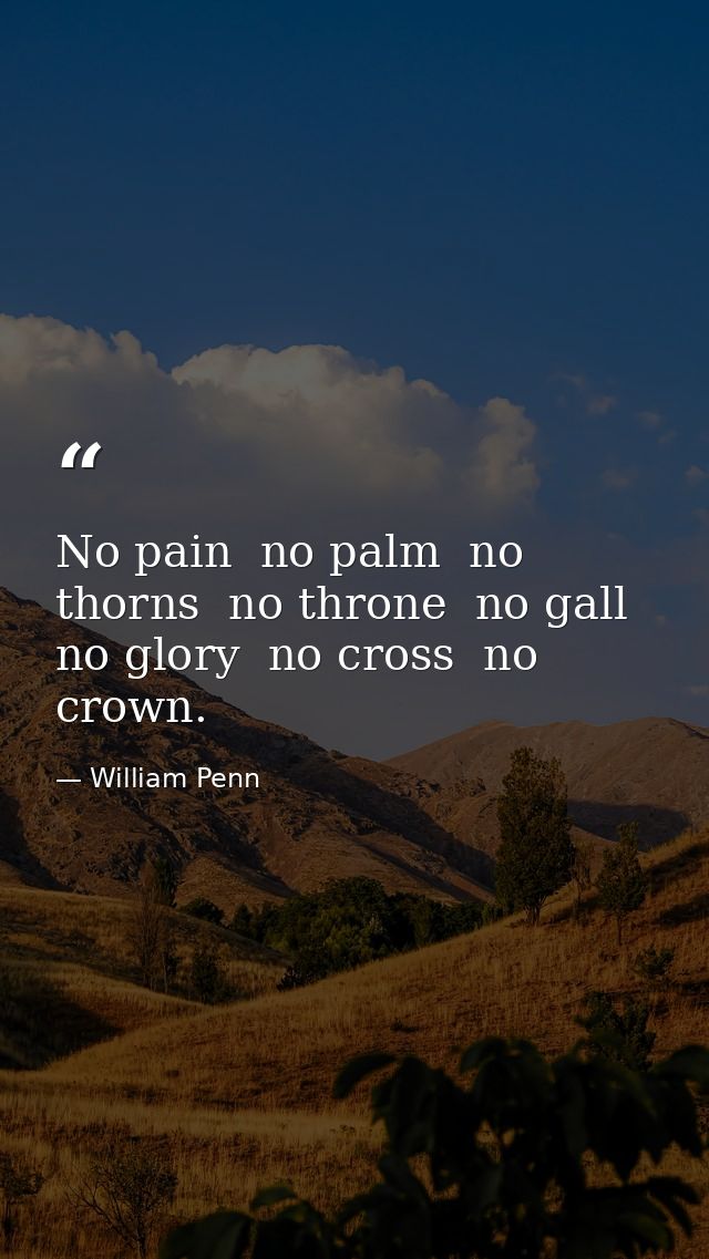 No pain  no palm  no thorns  no throne  no gall  no glory  no cross  no crown. — William Penn
