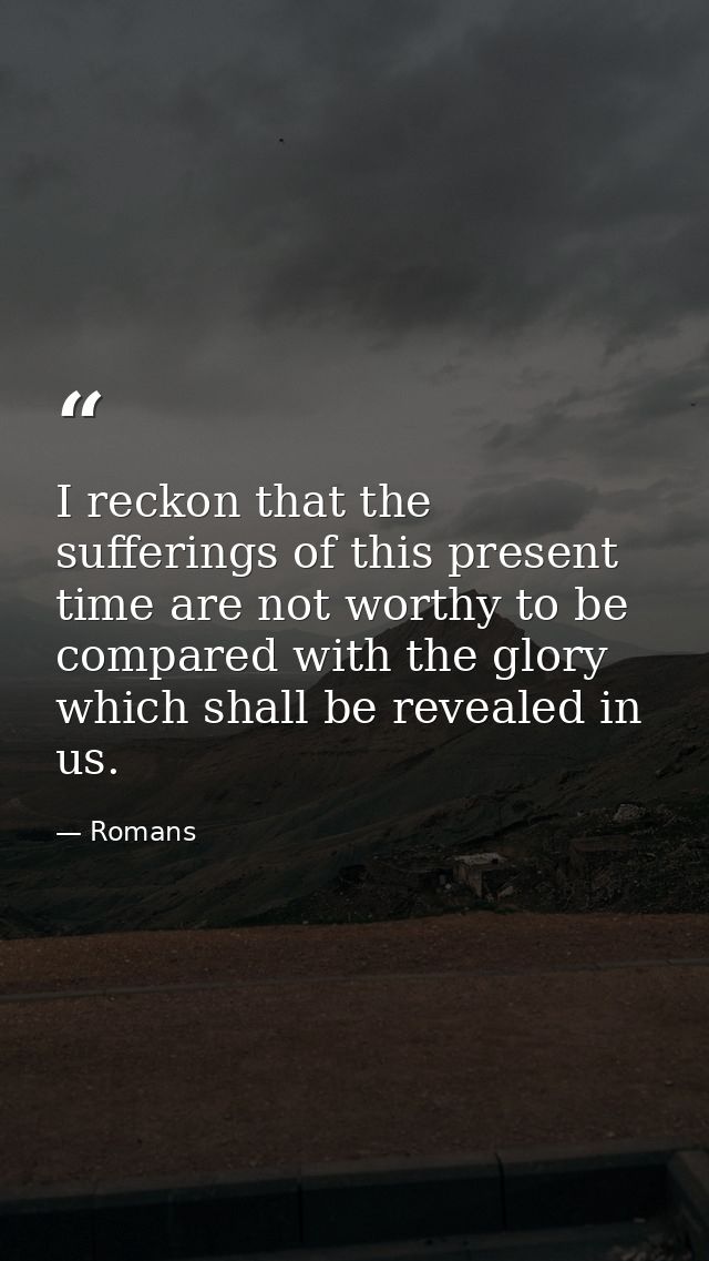 I reckon that the sufferings of this present time are not worthy to be compared with the glory which shall be revealed i — Romans