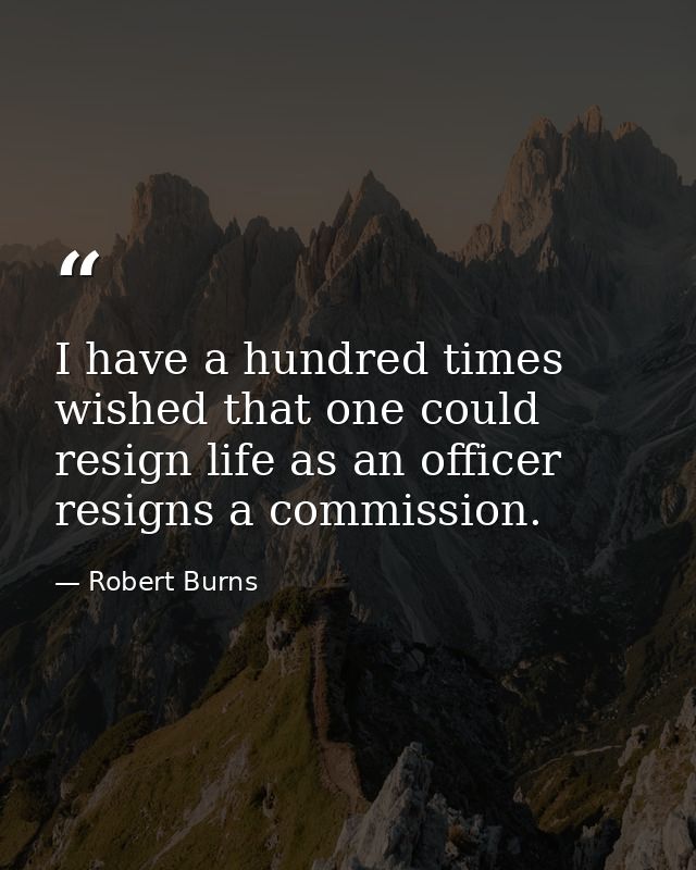 I have a hundred times wished that one could resign life as an officer resigns a commission. — Robert Burns