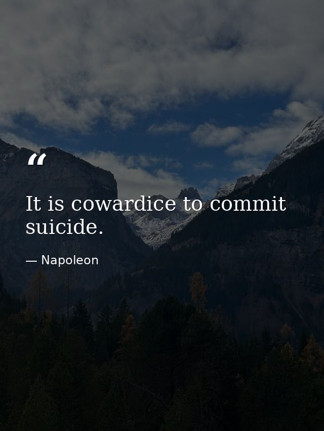 It is cowardice to commit suicide. — Napoleon