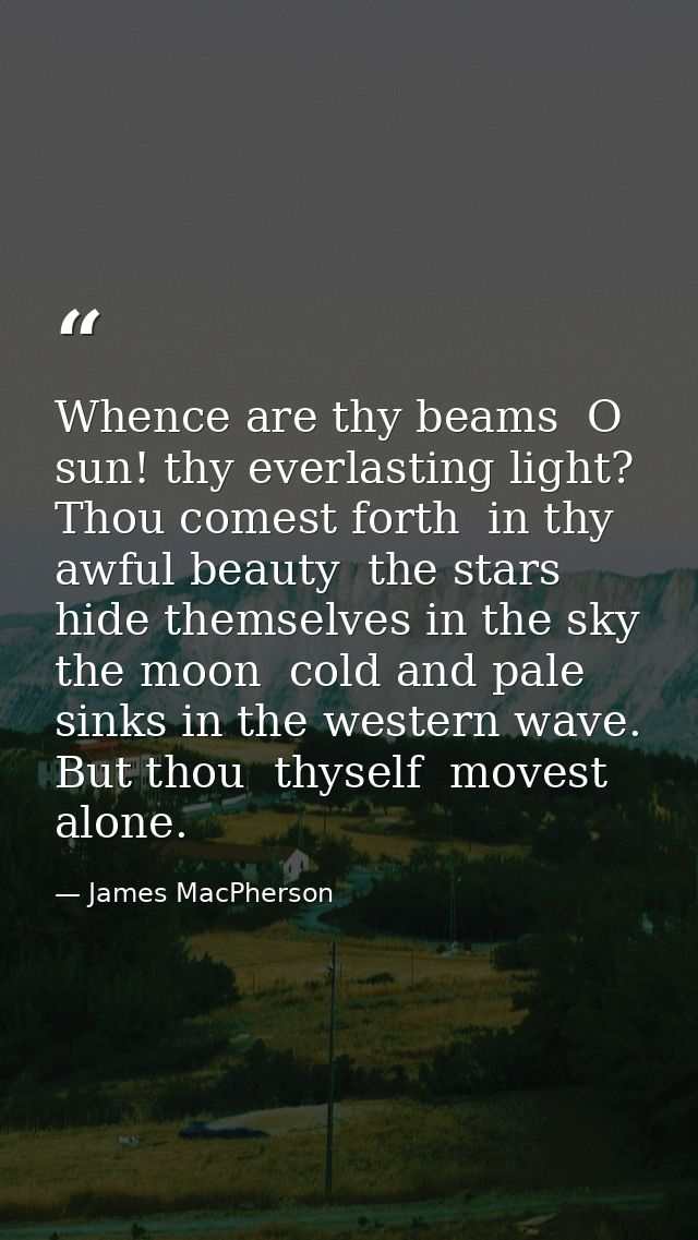 Whence are thy beams  O sun! thy everlasting light? Thou comest forth  in thy awful beauty  the stars hide themselves in — James MacPherson
