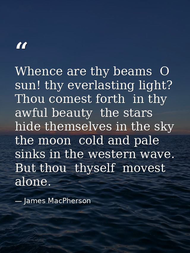 Whence are thy beams  O sun! thy everlasting light? Thou comest forth  in thy awful beauty  the stars hide themselves in — James MacPherson
