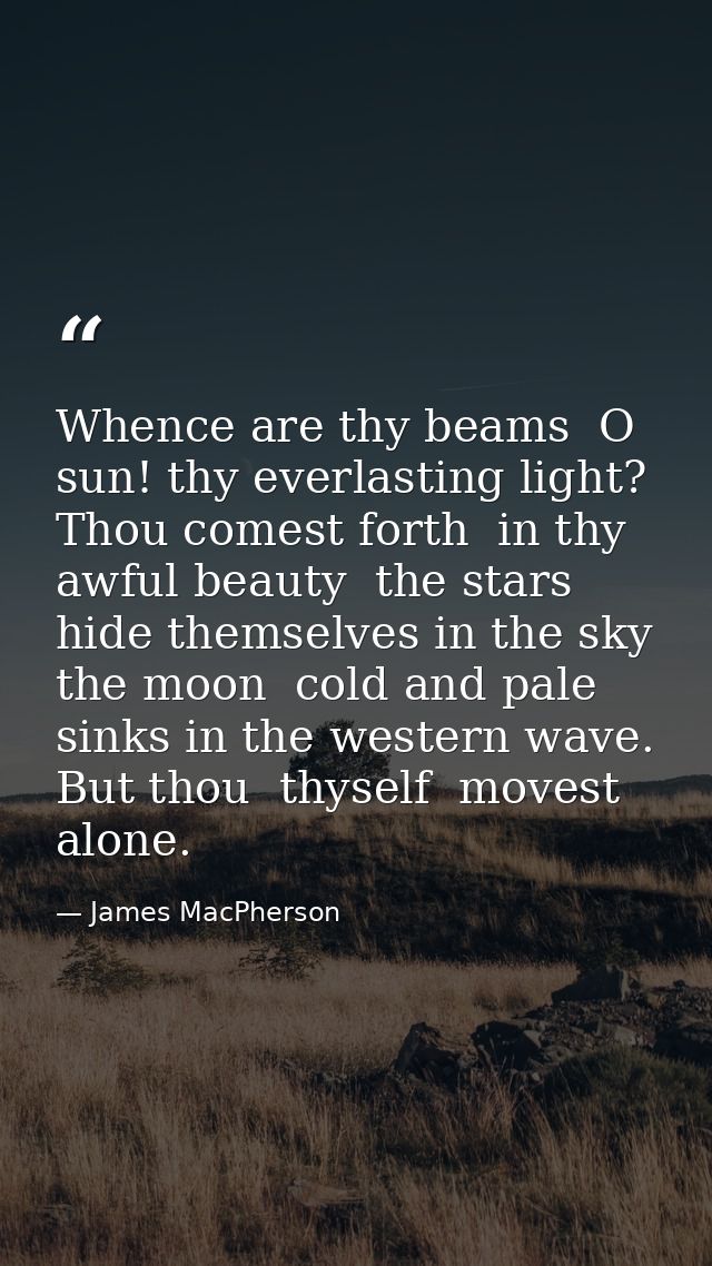 Whence are thy beams  O sun! thy everlasting light? Thou comest forth  in thy awful beauty  the stars hide themselves in — James MacPherson