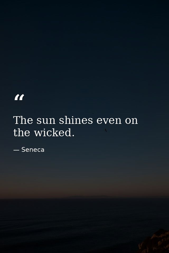 The sun shines even on the wicked. — Seneca