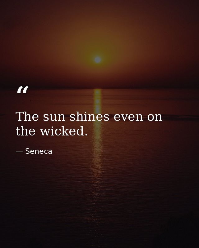 The sun shines even on the wicked. — Seneca