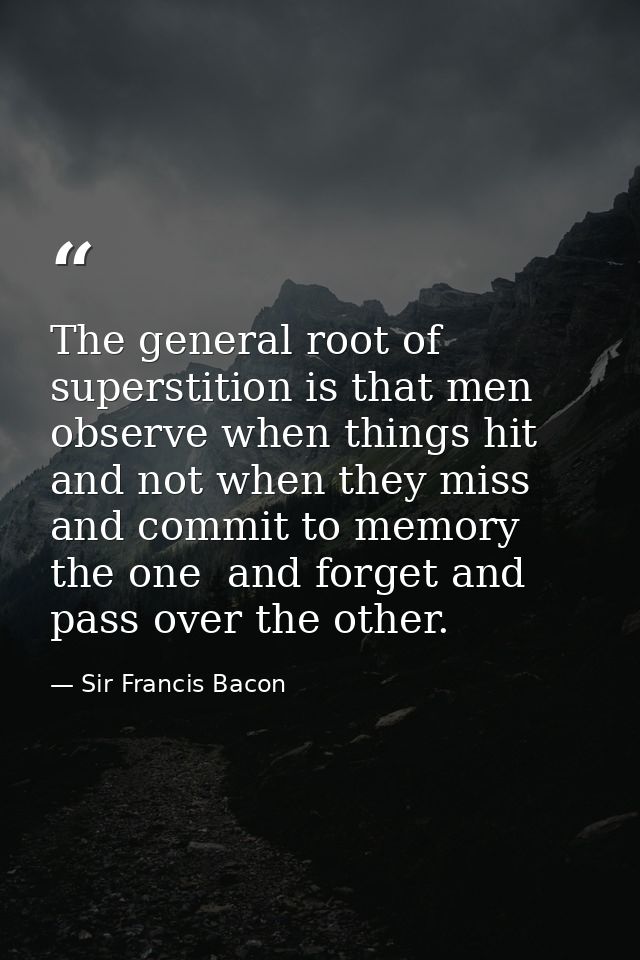 The general root of superstition is that men observe when things hit  and not when they miss  and commit to memory the o — Sir Francis Bacon