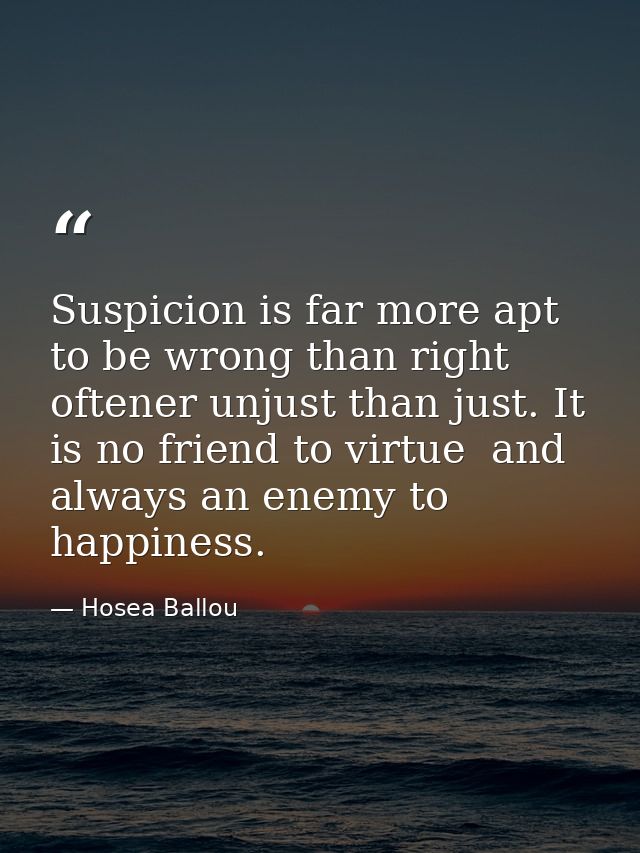 Suspicion is far more apt to be wrong than right  oftener unjust than just. It is no friend to virtue  and always an ene — Hosea Ballou