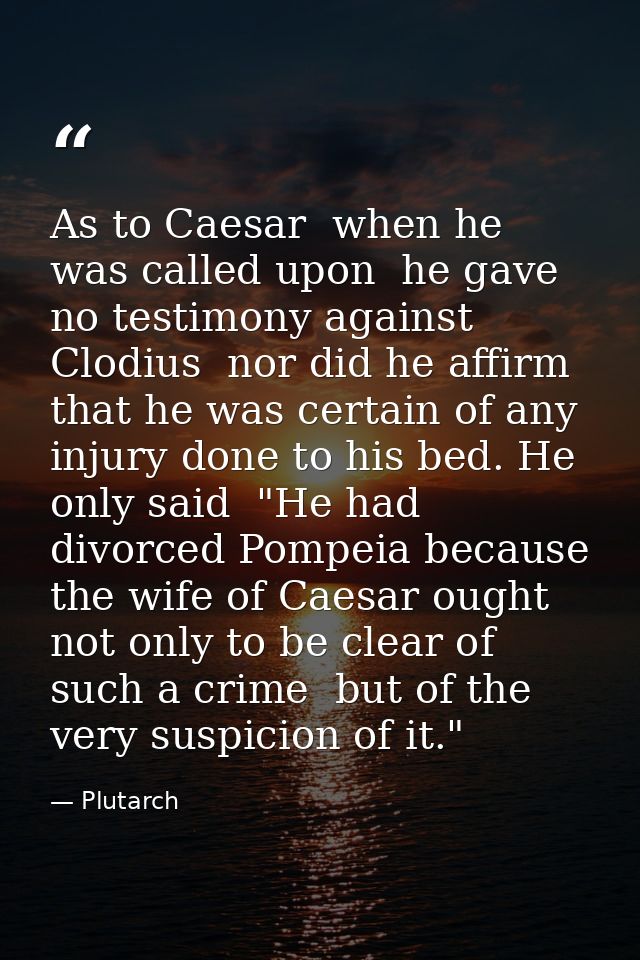 As to Caesar  when he was called upon  he gave no testimony against Clodius  nor did he affirm that he was certain of an — Plutarch