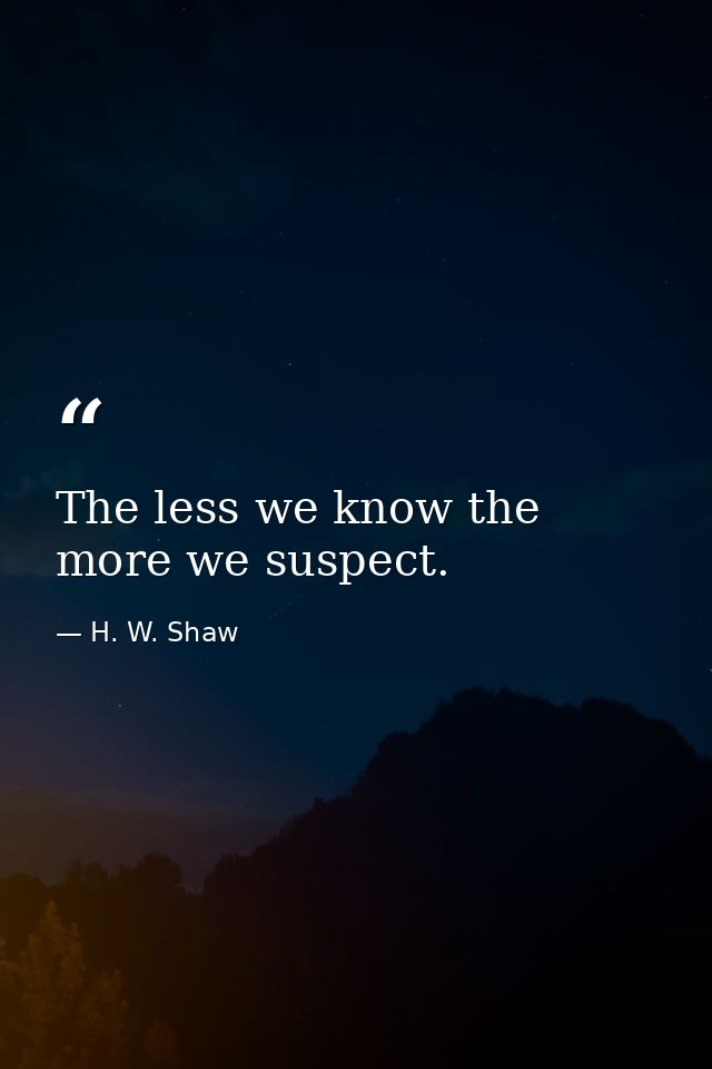 The less we know the more we suspect. — H. W. Shaw
