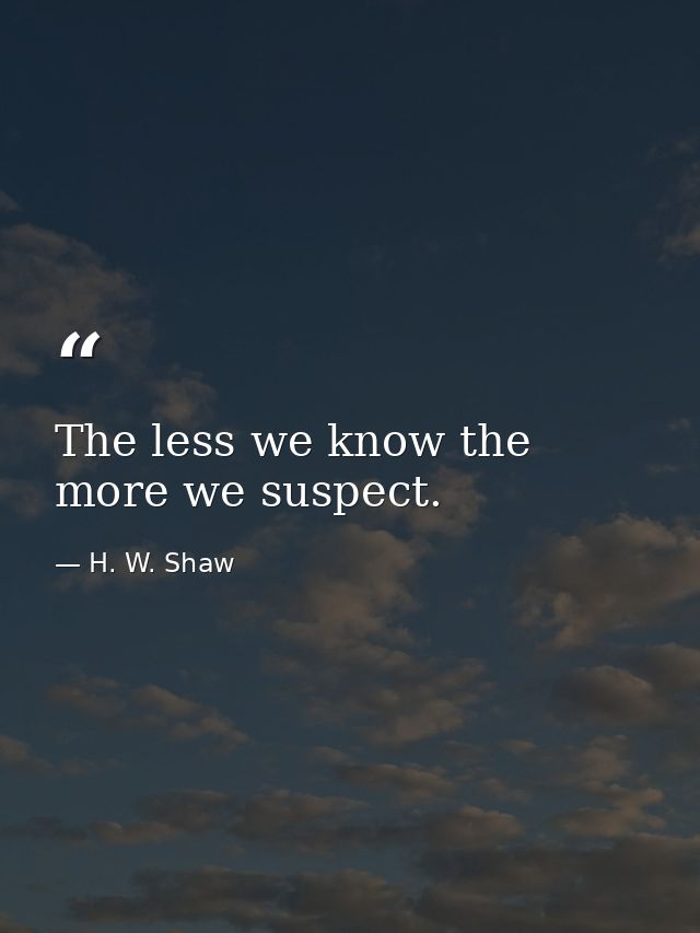 The less we know the more we suspect. — H. W. Shaw