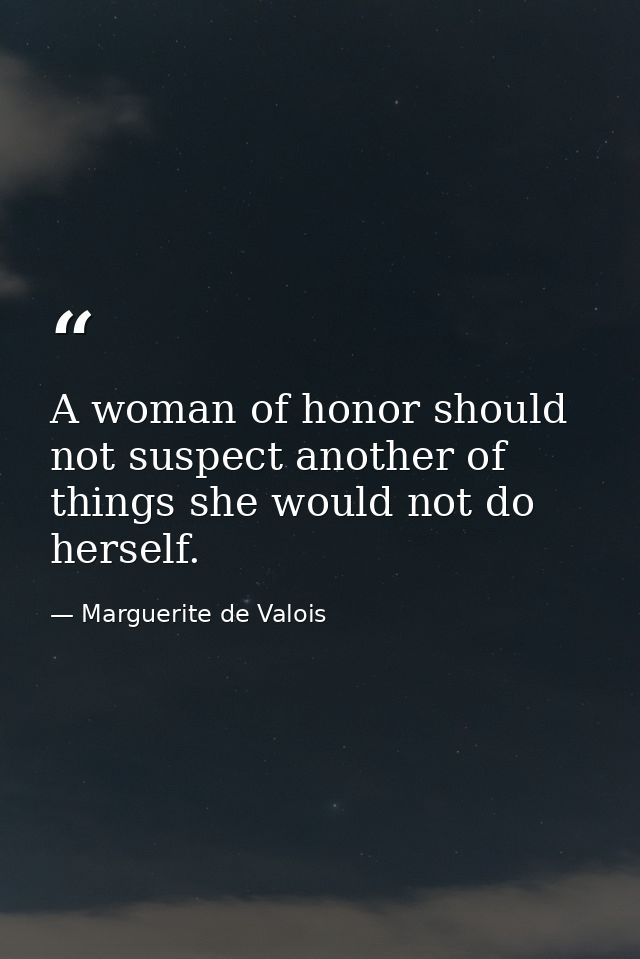 A woman of honor should not suspect another of things she would not do herself. — Marguerite de Valois