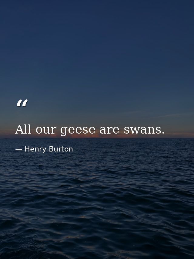 All our geese are swans. — Henry Burton