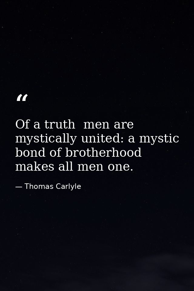 Of a truth  men are mystically united: a mystic bond of brotherhood makes all men one. — Thomas Carlyle