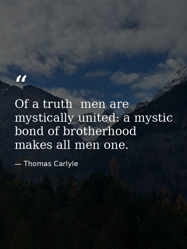 Of a truth  men are mystically united: a mystic bond of brotherhood makes all men one. — Thomas Carlyle