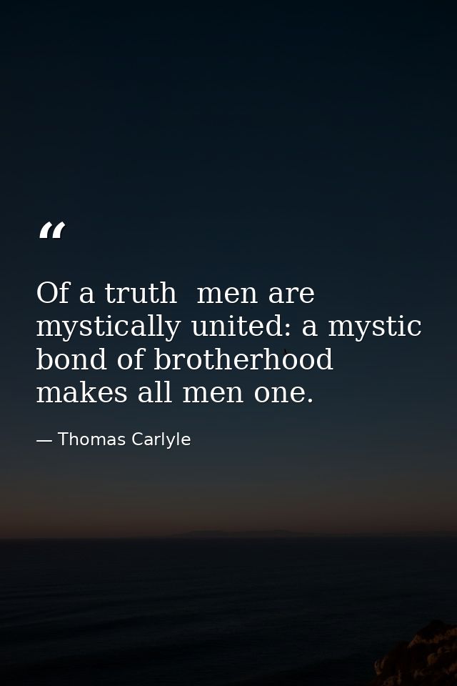 Of a truth  men are mystically united: a mystic bond of brotherhood makes all men one. — Thomas Carlyle