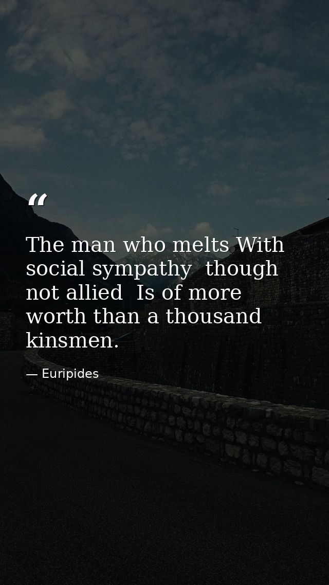 The man who melts With social sympathy  though not allied  Is of more worth than a thousand kinsmen. — Euripides