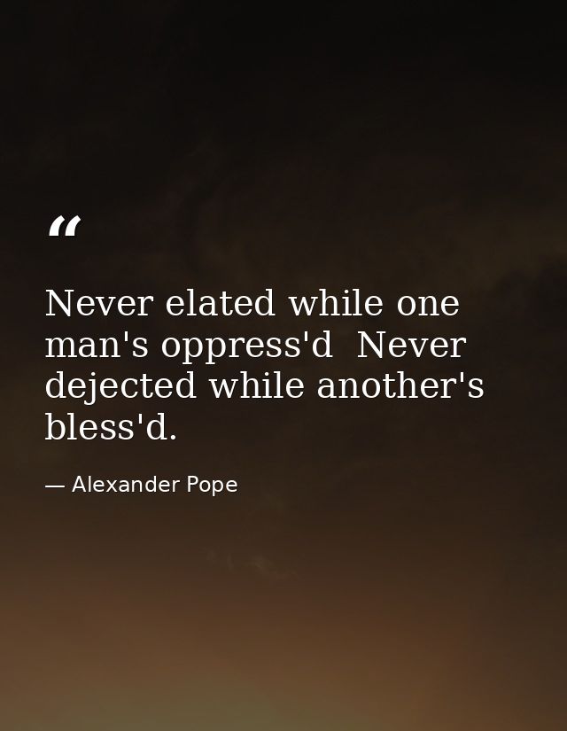 Never elated while one man's oppress'd  Never dejected while another's bless'd. — Alexander Pope