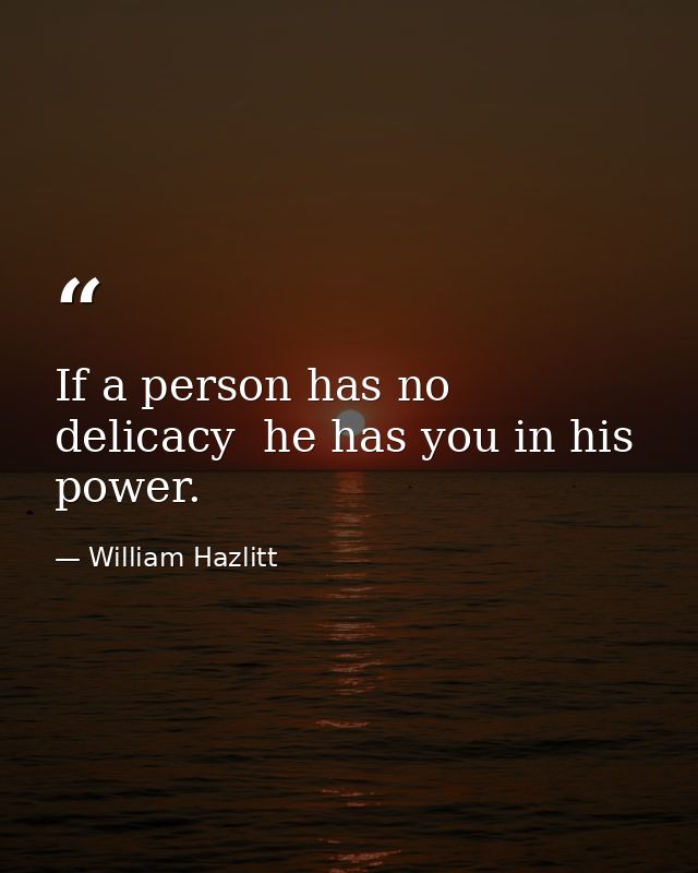 If a person has no delicacy  he has you in his power. — William Hazlitt