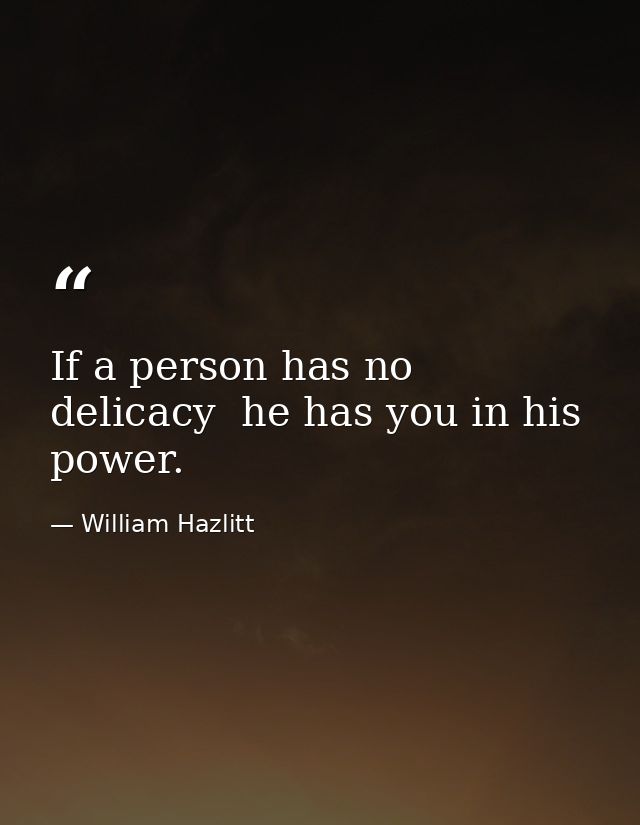 If a person has no delicacy  he has you in his power. — William Hazlitt