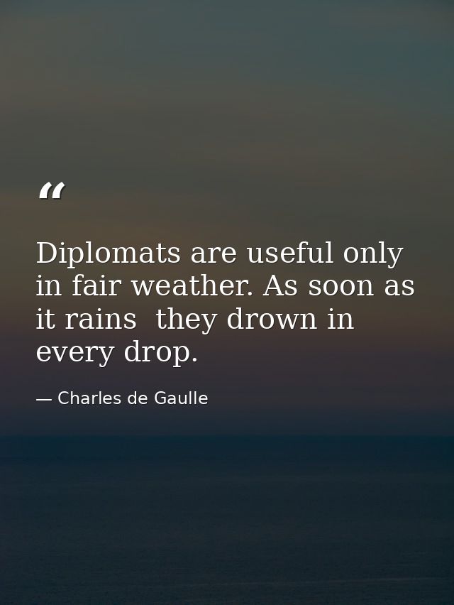 Diplomats are useful only in fair weather. As soon as it rains  they drown in every drop. — Charles de Gaulle