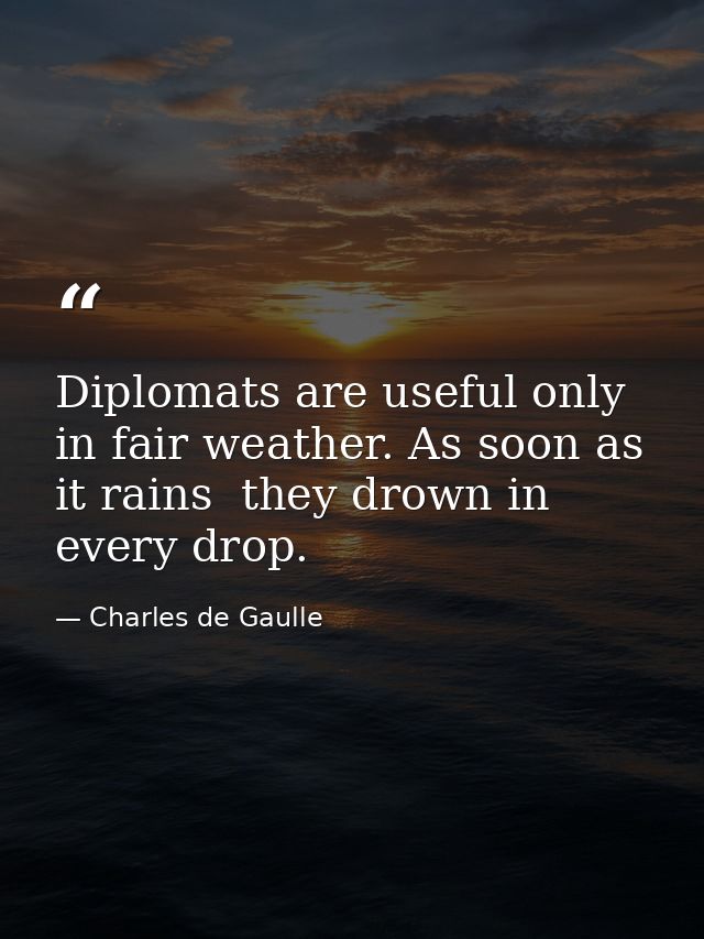 Diplomats are useful only in fair weather. As soon as it rains  they drown in every drop. — Charles de Gaulle