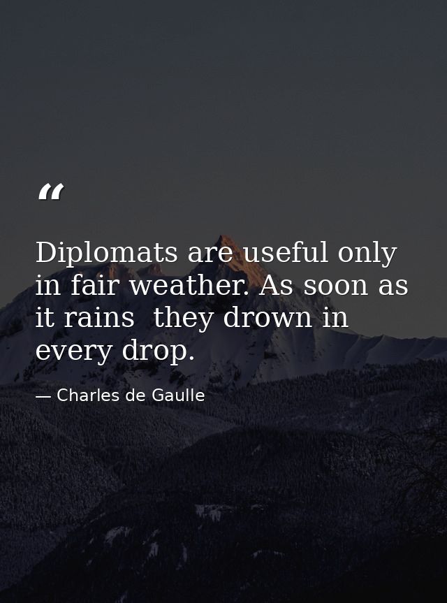Diplomats are useful only in fair weather. As soon as it rains  they drown in every drop. — Charles de Gaulle