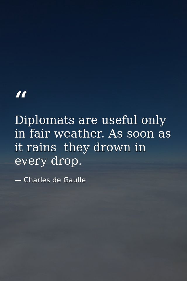 Diplomats are useful only in fair weather. As soon as it rains  they drown in every drop. — Charles de Gaulle