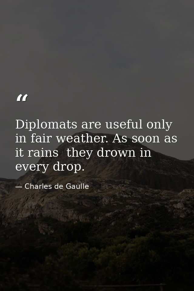 Diplomats are useful only in fair weather. As soon as it rains  they drown in every drop. — Charles de Gaulle