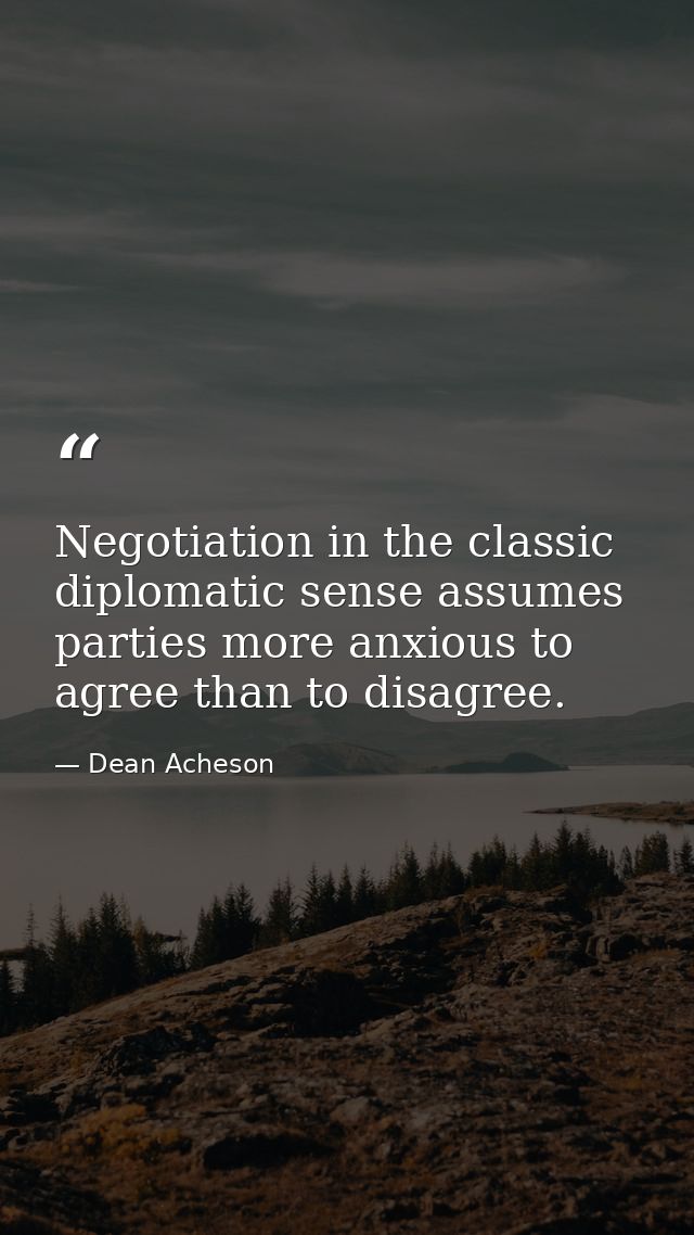 Negotiation in the classic diplomatic sense assumes parties more anxious to agree than to disagree. — Dean Acheson