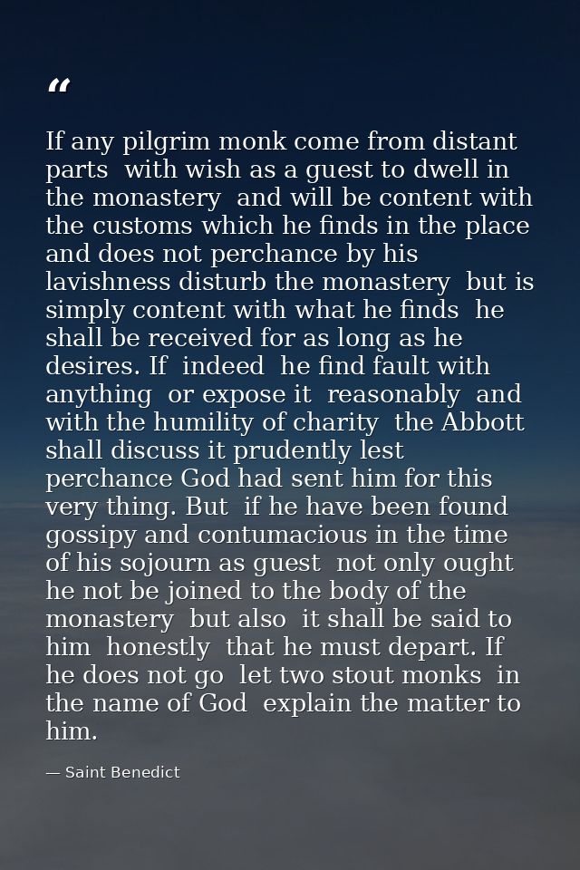 If any pilgrim monk come from distant parts  with wish as a guest to dwell in the monastery  and will be content with th — Saint Benedict