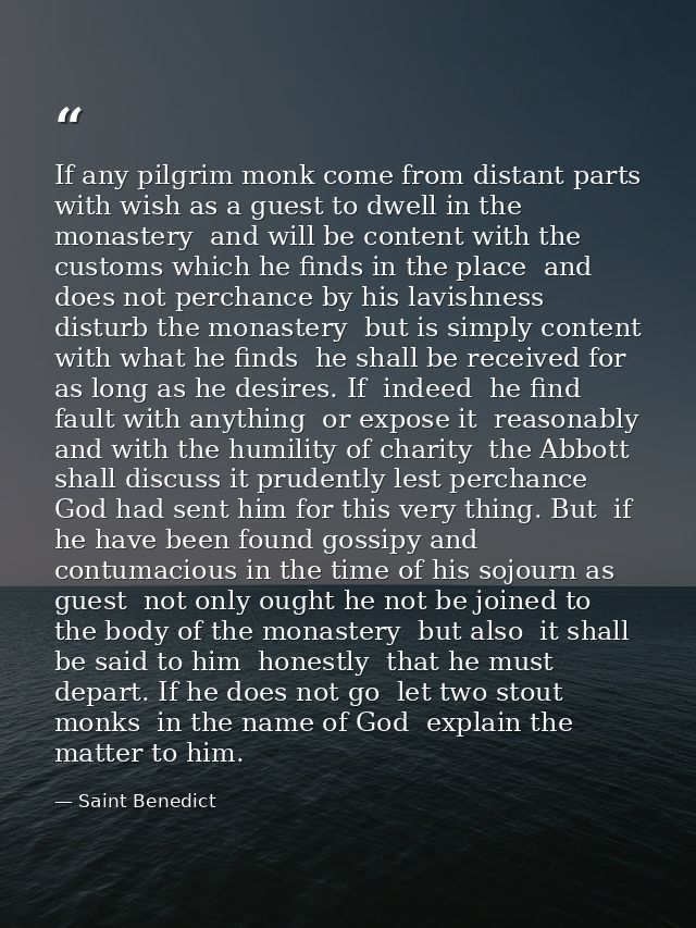 If any pilgrim monk come from distant parts  with wish as a guest to dwell in the monastery  and will be content with th — Saint Benedict