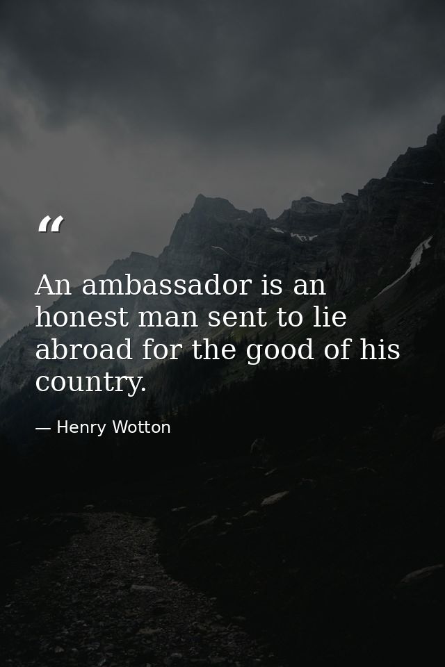 An ambassador is an honest man sent to lie abroad for the good of his country. — Henry Wotton