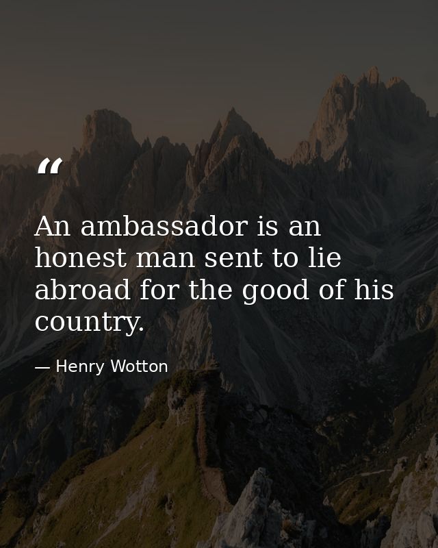 An ambassador is an honest man sent to lie abroad for the good of his country. — Henry Wotton