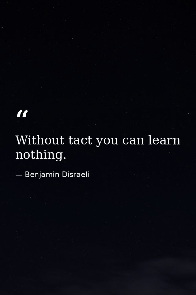 Without tact you can learn nothing. — Benjamin Disraeli