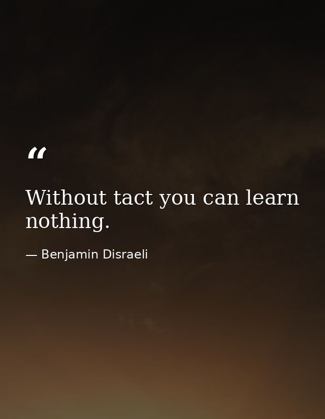 Without tact you can learn nothing. — Benjamin Disraeli