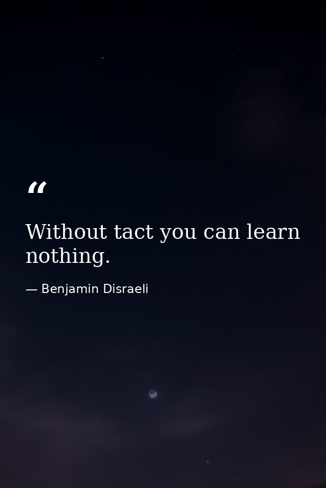 Without tact you can learn nothing. — Benjamin Disraeli
