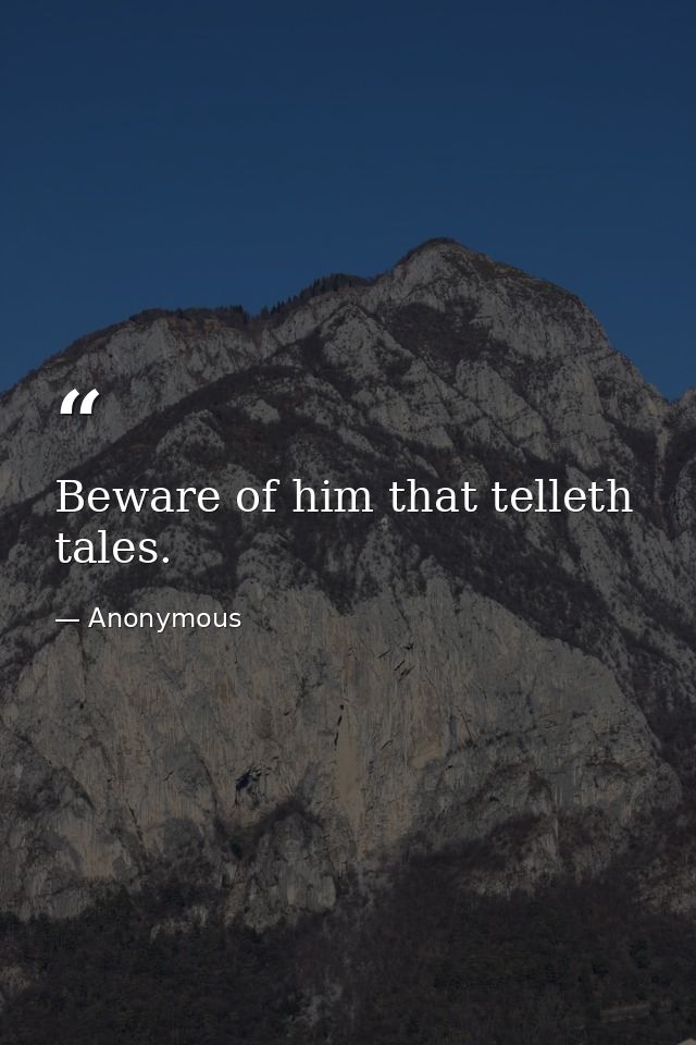 Beware of him that telleth tales. — Anonymous