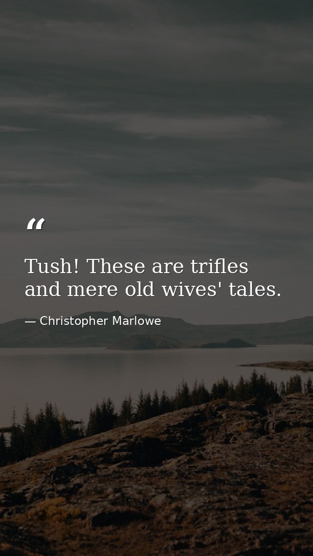 Tush! These are trifles  and mere old wives' tales. — Christopher Marlowe