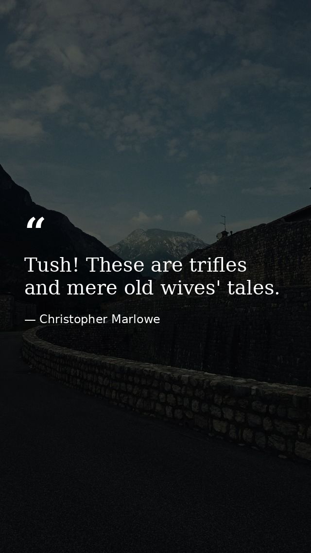 Tush! These are trifles  and mere old wives' tales. — Christopher Marlowe