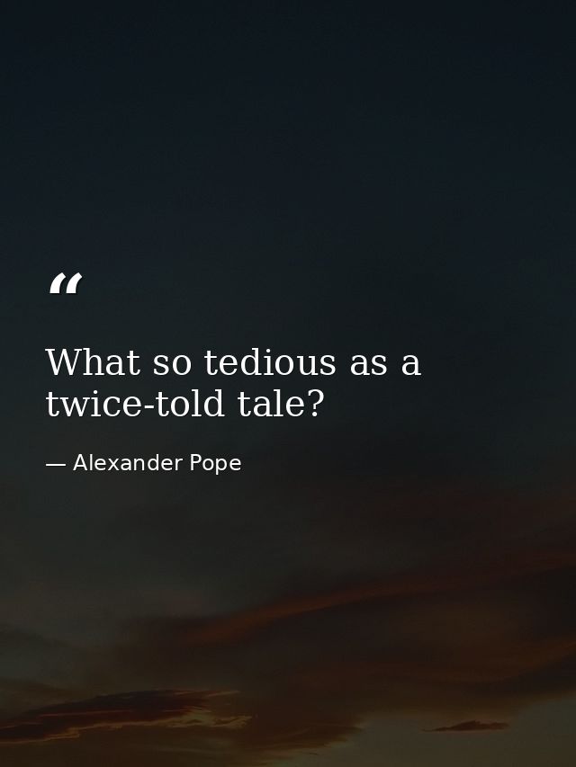 What so tedious as a twice-told tale? — Alexander Pope