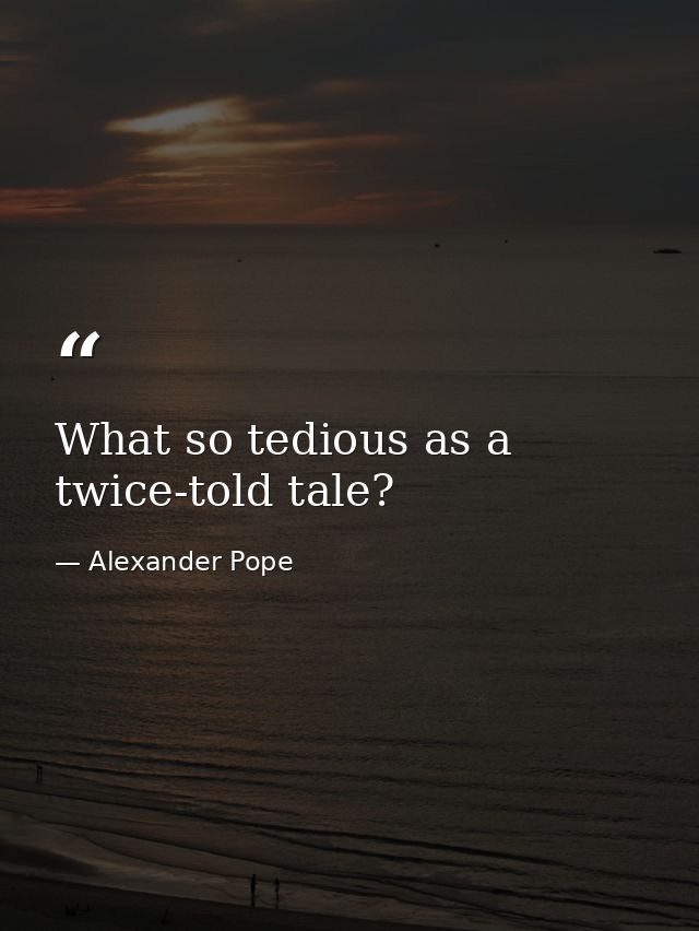 What so tedious as a twice-told tale? — Alexander Pope