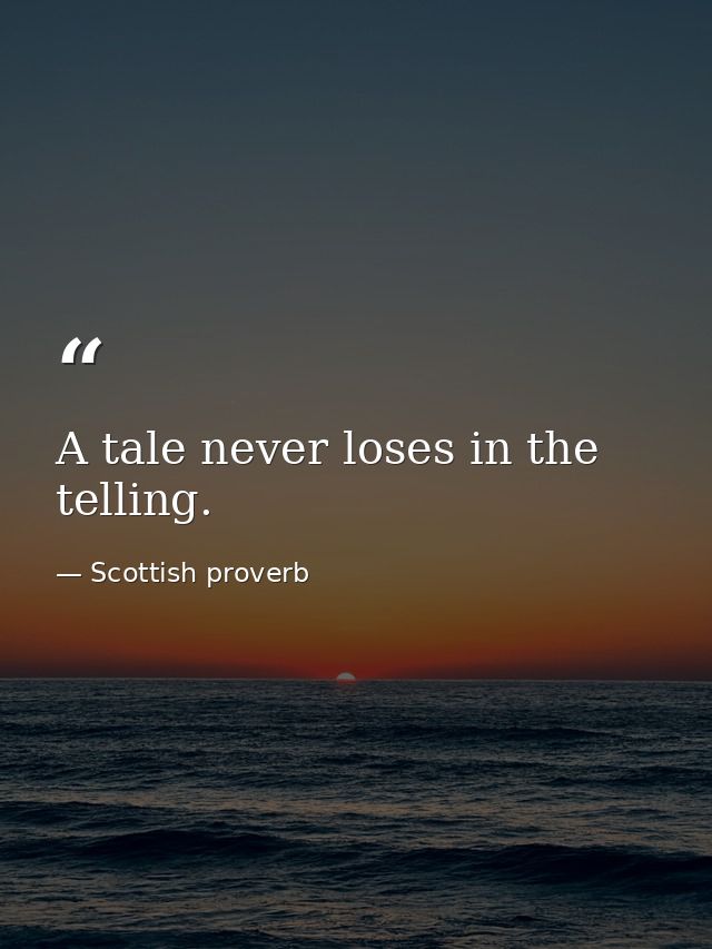 A tale never loses in the telling. — Scottish proverb