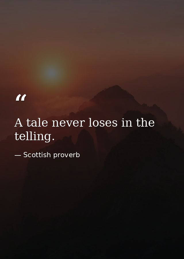 A tale never loses in the telling. — Scottish proverb