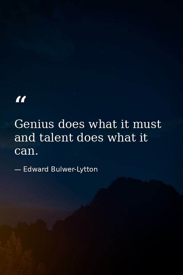 Genius does what it must  and talent does what it can. — Edward Bulwer-Lytton
